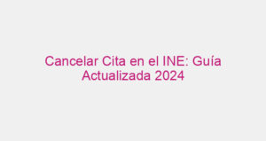 Cancelar Cita en el INE: Guía Actualizada 2024