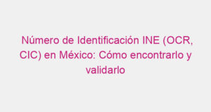 Número de Identificación INE (OCR, CIC) en México: Cómo encontrarlo y validarlo