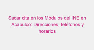 Sacar cita en los Módulos del INE en Acapulco: Direcciones, teléfonos y horarios