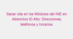 Sacar cita en los Módulos del INE en Atotonilco El Alto: Direcciones, teléfonos y horarios