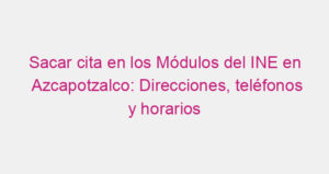 Sacar cita en los Módulos del INE en Azcapotzalco: Direcciones, teléfonos y horarios