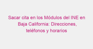 Sacar cita en los Módulos del INE en Baja California: Direcciones, teléfonos y horarios