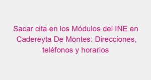 Sacar cita en los Módulos del INE en Cadereyta De Montes: Direcciones, teléfonos y horarios