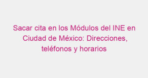 Sacar cita en los Módulos del INE en Ciudad de México: Direcciones, teléfonos y horarios