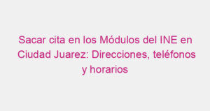 Sacar cita en los Módulos del INE en Ciudad Juarez: Direcciones, teléfonos y horarios