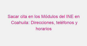Sacar cita en los Módulos del INE en Coahuila: Direcciones, teléfonos y horarios