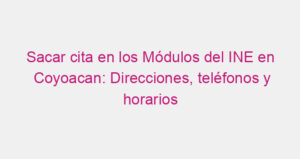 Sacar cita en los Módulos del INE en Coyoacan: Direcciones, teléfonos y horarios