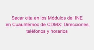 Sacar cita en los Módulos del INE en Cuauhtémoc de CDMX: Direcciones, teléfonos y horarios