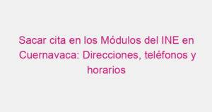 Sacar cita en los Módulos del INE en Cuernavaca: Direcciones, teléfonos y horarios