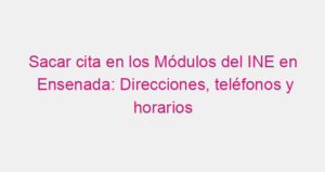 Sacar cita en los Módulos del INE en Ensenada: Direcciones, teléfonos y horarios