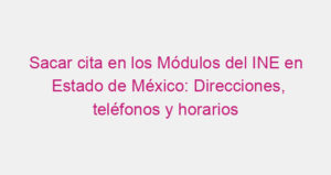 Sacar cita en los Módulos del INE en Estado de México: Direcciones, teléfonos y horarios