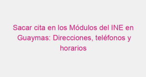 Sacar cita en los Módulos del INE en Guaymas: Direcciones, teléfonos y horarios