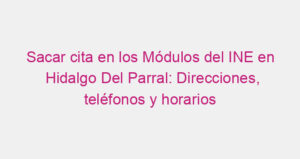 Sacar cita en los Módulos del INE en Hidalgo Del Parral: Direcciones, teléfonos y horarios