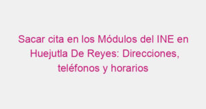 Sacar cita en los Módulos del INE en Huejutla De Reyes: Direcciones, teléfonos y horarios