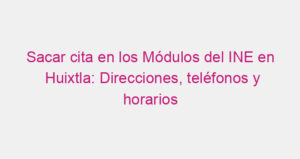 Sacar cita en los Módulos del INE en Huixtla: Direcciones, teléfonos y horarios