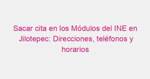 Sacar cita en los Módulos del INE en Jilotepec: Direcciones, teléfonos y horarios