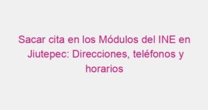 Sacar cita en los Módulos del INE en Jiutepec: Direcciones, teléfonos y horarios