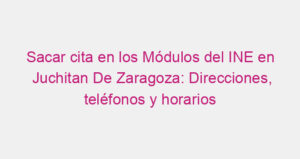 Sacar cita en los Módulos del INE en Juchitan De Zaragoza: Direcciones, teléfonos y horarios
