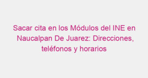 Sacar cita en los Módulos del INE en Naucalpan De Juarez: Direcciones, teléfonos y horarios