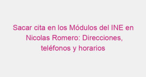 Sacar cita en los Módulos del INE en Nicolas Romero: Direcciones, teléfonos y horarios