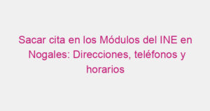 Sacar cita en los Módulos del INE en Nogales: Direcciones, teléfonos y horarios