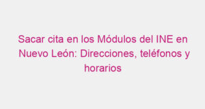 Sacar cita en los Módulos del INE en Nuevo León: Direcciones, teléfonos y horarios