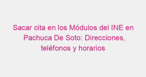 Sacar cita en los Módulos del INE en Pachuca De Soto: Direcciones, teléfonos y horarios
