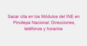 Sacar cita en los Módulos del INE en Pinotepa Nacional: Direcciones, teléfonos y horarios