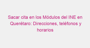 Sacar cita en los Módulos del INE en Querétaro: Direcciones, teléfonos y horarios