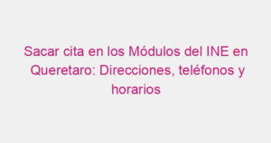 Sacar cita en los Módulos del INE en Queretaro: Direcciones, teléfonos y horarios