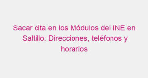 Sacar cita en los Módulos del INE en Saltillo: Direcciones, teléfonos y horarios