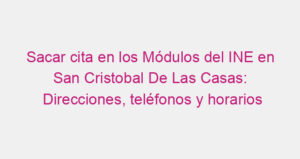 Sacar cita en los Módulos del INE en San Cristobal De Las Casas: Direcciones, teléfonos y horarios