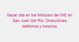 Sacar cita en los Módulos del INE en San Juan Del Rio: Direcciones, teléfonos y horarios