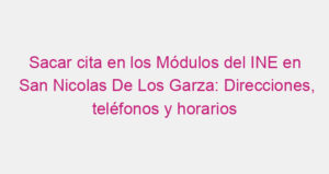 Sacar cita en los Módulos del INE en San Nicolas De Los Garza: Direcciones, teléfonos y horarios