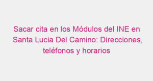 Sacar cita en los Módulos del INE en Santa Lucia Del Camino: Direcciones, teléfonos y horarios