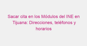 Sacar cita en los Módulos del INE en Tijuana: Direcciones, teléfonos y horarios
