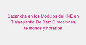 Sacar cita en los Módulos del INE en Tlalnepantla De Baz: Direcciones, teléfonos y horarios