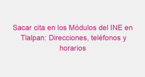 Sacar cita en los Módulos del INE en Tlalpan: Direcciones, teléfonos y horarios