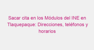 Sacar cita en los Módulos del INE en Tlaquepaque: Direcciones, teléfonos y horarios
