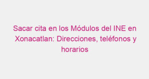 Sacar cita en los Módulos del INE en Xonacatlan: Direcciones, teléfonos y horarios