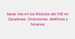 Sacar cita en los Módulos del INE en Zacatecas: Direcciones, teléfonos y horarios